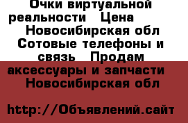 Очки виртуальной реальности › Цена ­ 3 000 - Новосибирская обл. Сотовые телефоны и связь » Продам аксессуары и запчасти   . Новосибирская обл.